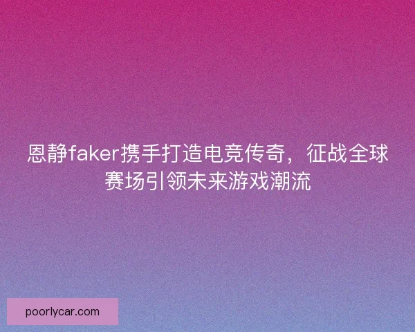 恩静faker携手打造电竞传奇，征战全球赛场引领未来游戏潮流