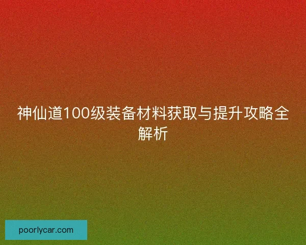 神仙道100级装备材料获取与提升攻略全解析