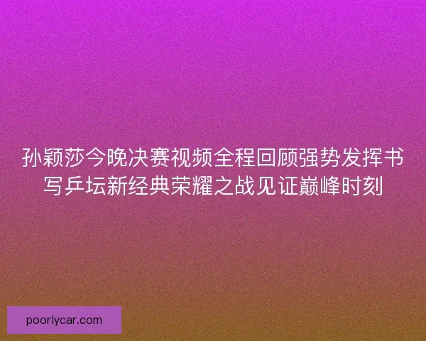 孙颖莎今晚决赛视频全程回顾强势发挥书写乒坛新经典荣耀之战见证巅峰时刻