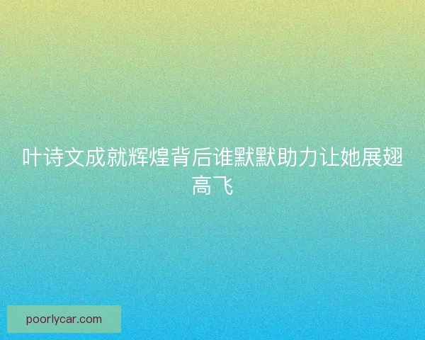 叶诗文成就辉煌背后谁默默助力让她展翅高飞