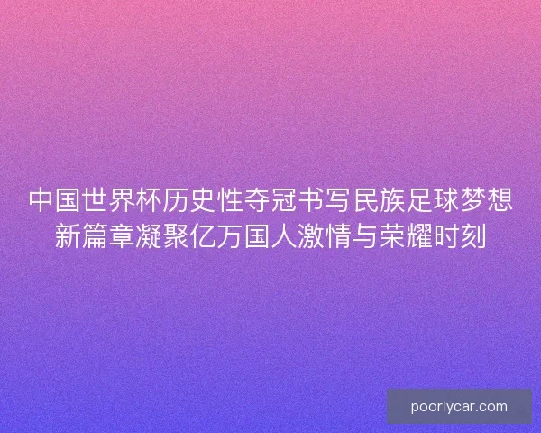 中国世界杯历史性夺冠书写民族足球梦想新篇章凝聚亿万国人激情与荣耀时刻