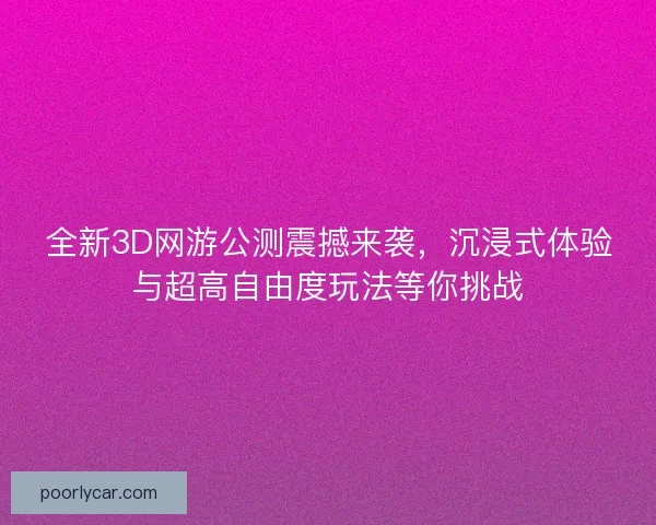 全新3D网游公测震撼来袭，沉浸式体验与超高自由度玩法等你挑战