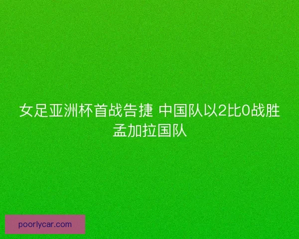 女足亚洲杯首战告捷 中国队以2比0战胜孟加拉国队