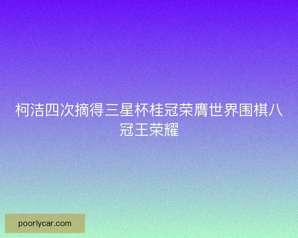柯洁四次摘得三星杯桂冠荣膺世界围棋八冠王荣耀
