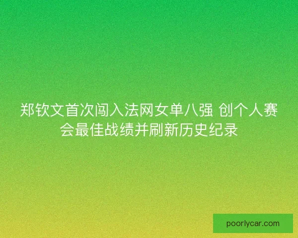 郑钦文首次闯入法网女单八强 创个人赛会最佳战绩并刷新历史纪录