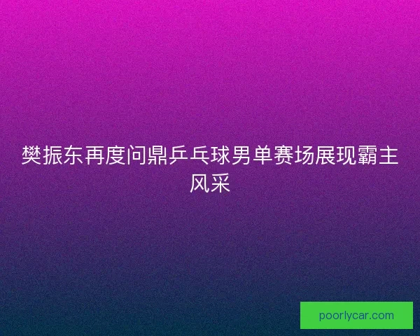 樊振东再度问鼎乒乓球男单赛场展现霸主风采