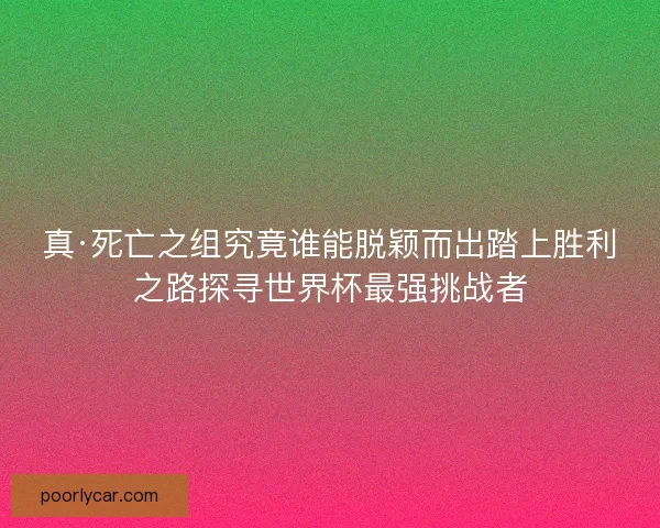 真·死亡之组究竟谁能脱颖而出踏上胜利之路探寻世界杯最强挑战者